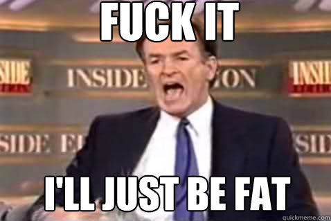 fuck it i'll just be fat  Fuck It Bill OReilly