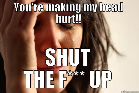 YOU'RE MAKING MY HEAD HURT!! SHUT THE F*** UP First World Problems