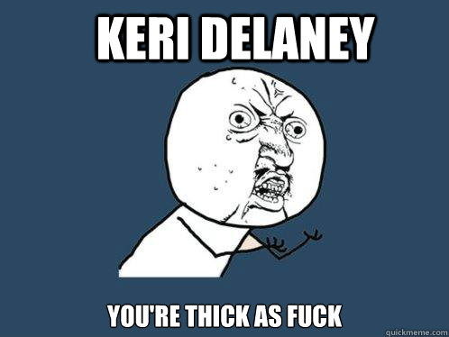 Keri Delaney You're thick as fuck  Y U No