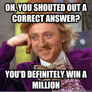Oh, you shouted out a correct answer? You'd definitely win a million  Condescending Wonka