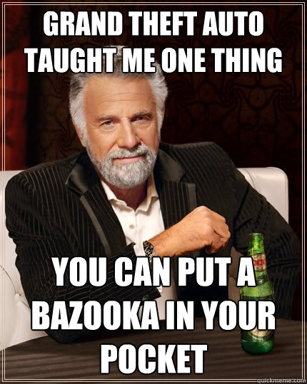 Grand theft auto taught me one thing You can put a bazooka in your pocket  The Most Interesting Man In The World