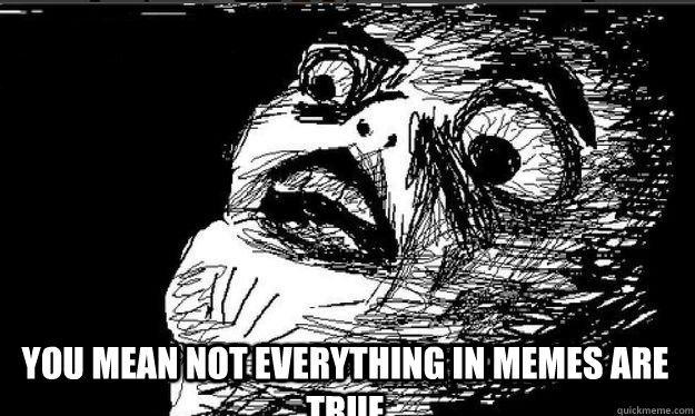 you mean not everything in memes are true   Oh crap