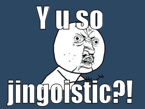 Y U SO JINGOISTIC?! Y U No