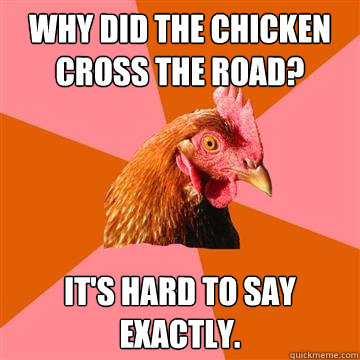 why did the chicken cross the road? it's hard to say exactly.  Anti-Joke Chicken