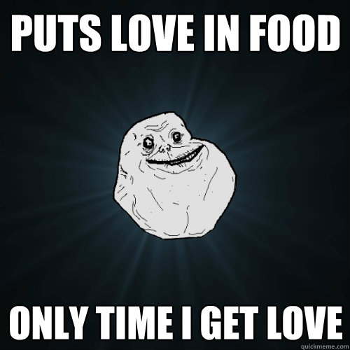 Puts love in food Only time I get love  Forever Alone