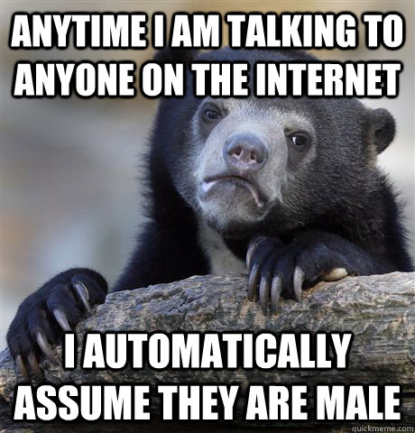 Anytime I am talking to anyone on the internet I automatically assume they are male  Confession Bear