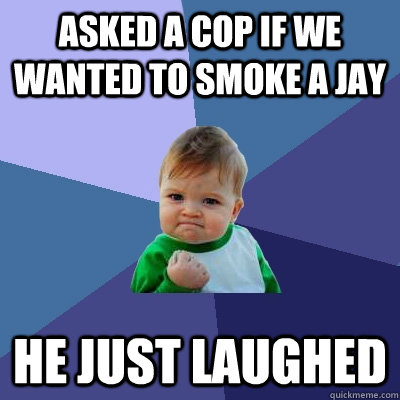 asked a cop if we wanted to smoke a jay he just laughed  - asked a cop if we wanted to smoke a jay he just laughed   Success Kid