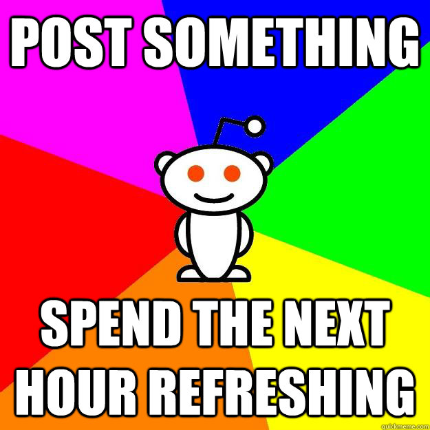 post something spend the next hour refreshing - post something spend the next hour refreshing  Reddit Alien