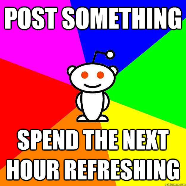 post something spend the next hour refreshing  Reddit Alien