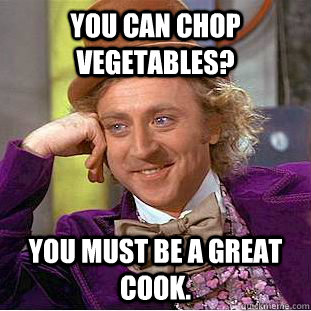 You can chop vegetables? You must be a great cook.  Creepy Wonka