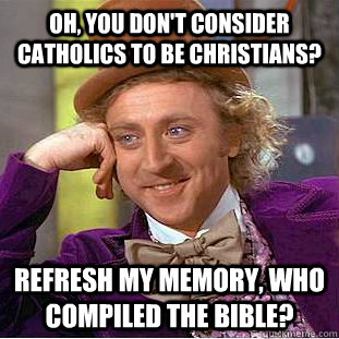 Oh, you don't consider Catholics to be Christians? Refresh my memory, who compiled the Bible? - Oh, you don't consider Catholics to be Christians? Refresh my memory, who compiled the Bible?  Condescending Wonka