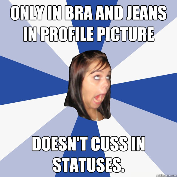 only in bra and jeans in profile picture doesn't cuss in statuses.   Annoying Facebook Girl