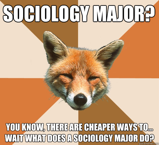 Sociology major?
 You know, there are cheaper ways to... wait what does a sociology major do?  Condescending Fox