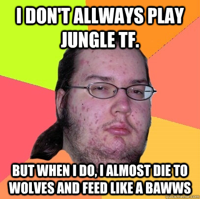 I don't allways play jungle TF. But when i do, i almost die to wolves and feed like a bawws  Butthurt Dweller