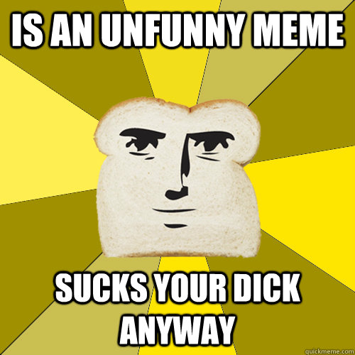 Is an unfunny meme sucks your dick anyway  Breadfriend