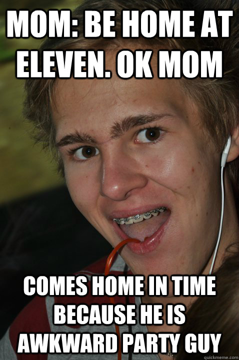 Mom: be home at eleven. ok mom comes home in time because he is awkward party guy - Mom: be home at eleven. ok mom comes home in time because he is awkward party guy  Awkward party guy