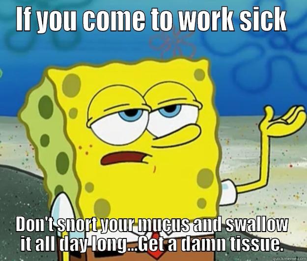 IF YOU COME TO WORK SICK DON'T SNORT YOUR MUCUS AND SWALLOW IT ALL DAY LONG...GET A DAMN TISSUE. Tough Spongebob