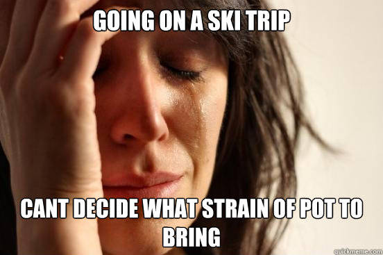 going on a ski trip cant decide what strain of pot to bring  First World Problems