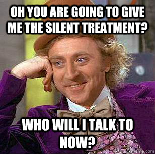 Oh you are going to give me the silent treatment? Who will I talk to now? - Oh you are going to give me the silent treatment? Who will I talk to now?  Condescending Wonka