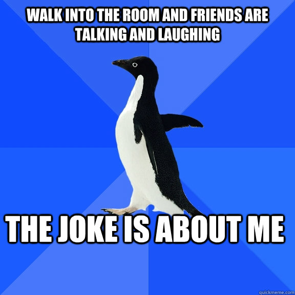 walk into the room and friends are talking and laughing the joke is about me    Socially Awkward Penguin