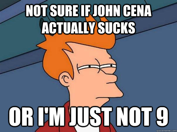 Not sure if John Cena actually sucks Or I'm just not 9  Futurama Fry