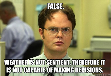 False. Weather is not sentient, therefore it is not capable of making decisions.  Dwight