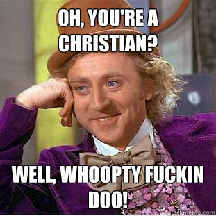 Oh, you're a Christian?  Well, WHOOPTY FUCKIN DOO!  Condescending Wonka