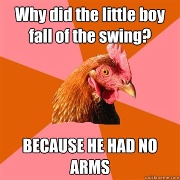 Why did the little boy fall of the swing? BECAUSE HE HAD NO ARMS  Anti-Joke Chicken