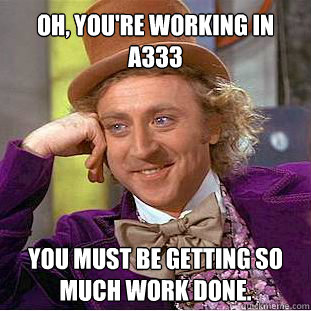 Oh, you're working in A333 You must be getting SO much work done.  Willy Wonka Meme