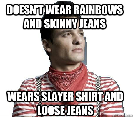 doesn't wear rainbows and skinny jeans wears Slayer shirt and loose jeans - doesn't wear rainbows and skinny jeans wears Slayer shirt and loose jeans  Average gay guy