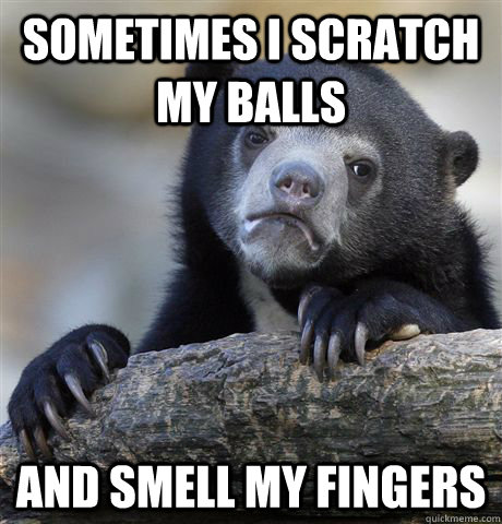 sometimes i scratch my balls and smell my fingers  Confession Bear