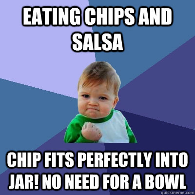 Eating chips and salsa Chip fits perfectly into jar! No need for a bowl  - Eating chips and salsa Chip fits perfectly into jar! No need for a bowl   Success Kid