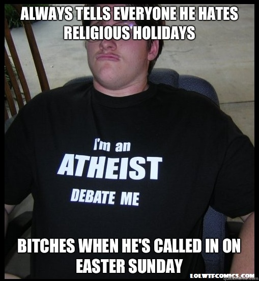 Always tells everyone he hates religious holidays  Bitches when he's called in on Easter Sunday - Always tells everyone he hates religious holidays  Bitches when he's called in on Easter Sunday  Scumbag Atheist