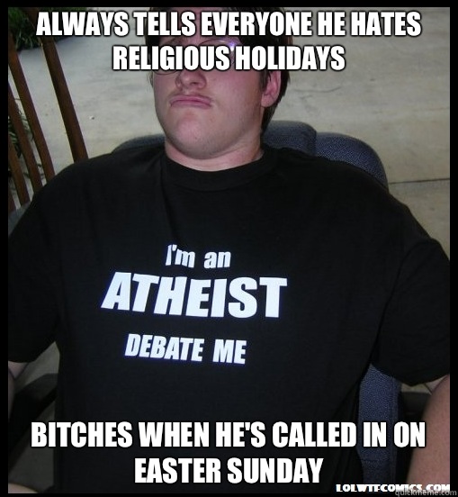 Always tells everyone he hates religious holidays  Bitches when he's called in on Easter Sunday  Scumbag Atheist