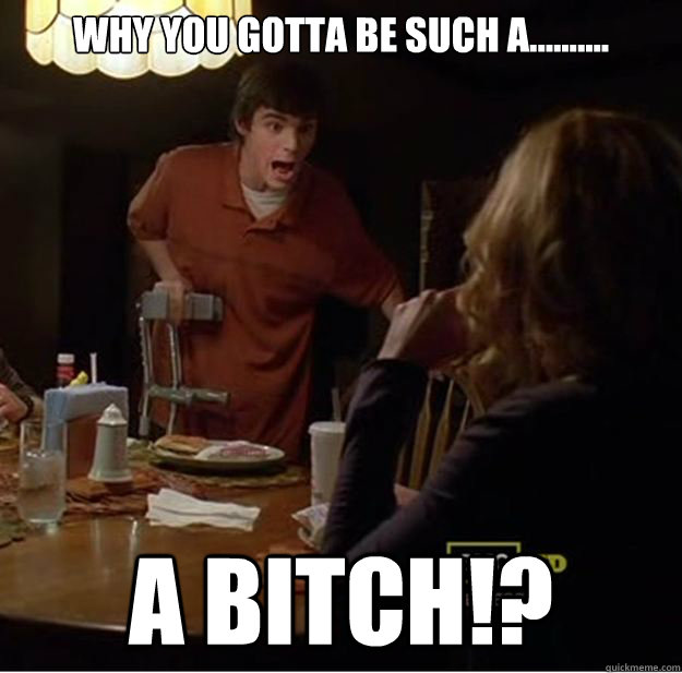 Why you gotta be such a.......... a bitch!? - Why you gotta be such a.......... a bitch!?  Walt Jr. keeps it real