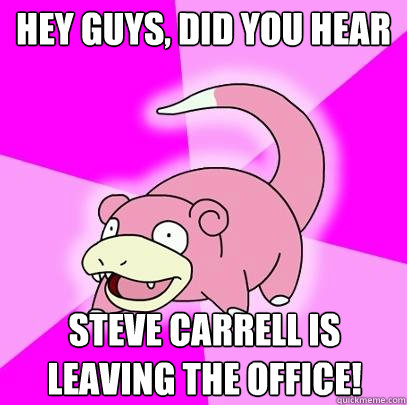 hey guys, did you hear Steve Carrell is leaving the office!  Slowpoke