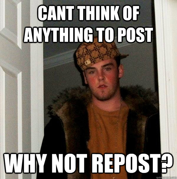 Cant think of anything to post why not repost? - Cant think of anything to post why not repost?  Scumbag Steve