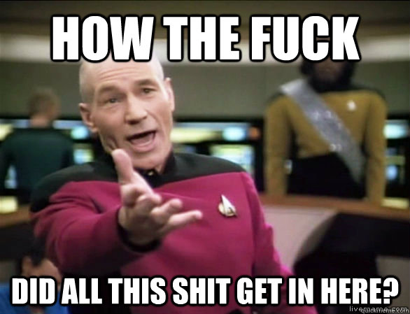 How the fuck did all this shit get in here?  Annoyed Picard HD