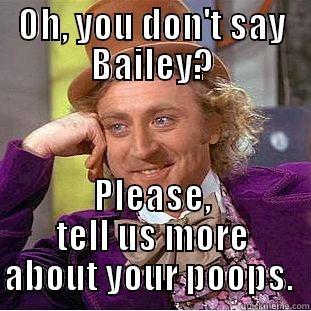OH, YOU DON'T SAY BAILEY? PLEASE, TELL US MORE ABOUT YOUR POOPS.  Condescending Wonka
