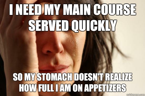 I need my main course served quickly So my stomach doesn't realize how full I am on appetizers  First World Problems