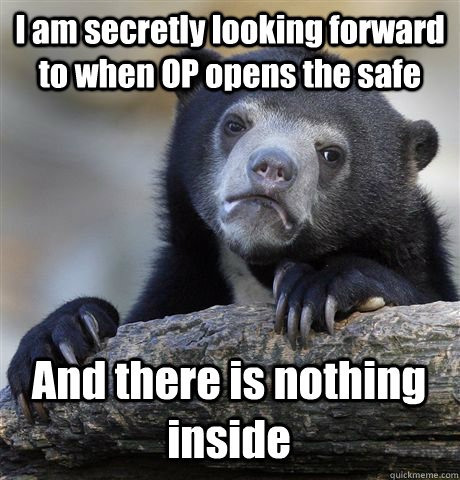 I am secretly looking forward to when OP opens the safe And there is nothing inside  Confession Bear