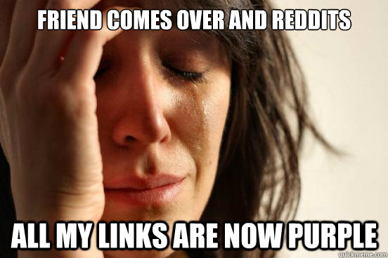 Friend comes over and reddits All my links are now purple  First World Problems
