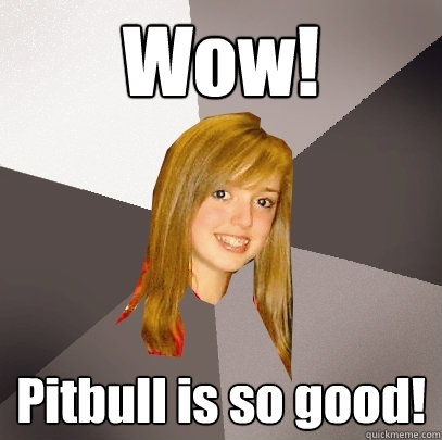 Wow! Pitbull is so good!  Musically Oblivious 8th Grader