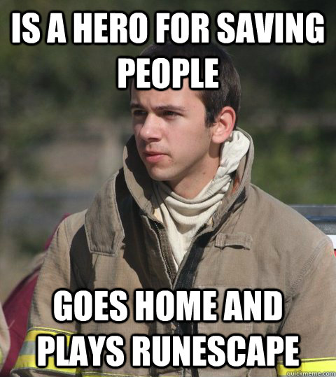 Is a hero for saving people Goes home and plays runescape - Is a hero for saving people Goes home and plays runescape  Early 20s firefighter