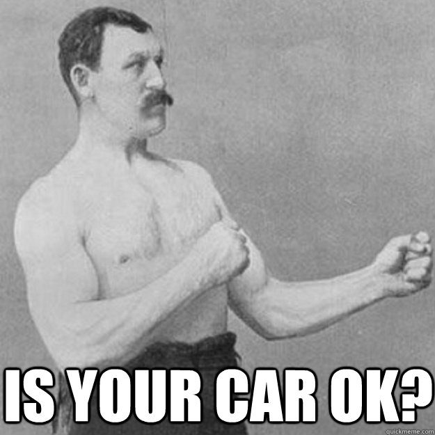  IS YOUR CAR OK?  overly manly man