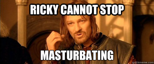 RICKY CANNOT STOP MASTURBATING
  One Does Not Simply