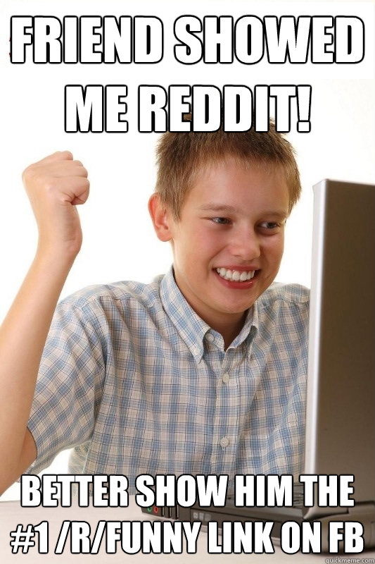 Friend showed me reddit! Better show him the #1 /r/funny link on FB  1st Day Internet Kid