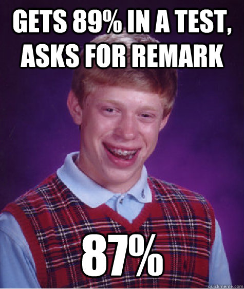 Gets 89% in a test, asks for remark 87%  Bad Luck Brian