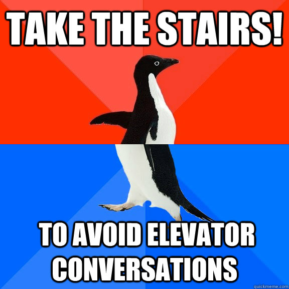 Take the stairs!  To avoid elevator conversations  Socially Awesome Awkward Penguin