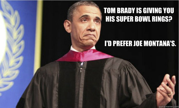 Tom Brady is giving you 
his Super Bowl rings? I'd prefer Joe Montana's. - Tom Brady is giving you 
his Super Bowl rings? I'd prefer Joe Montana's.  Unimpressed Obama